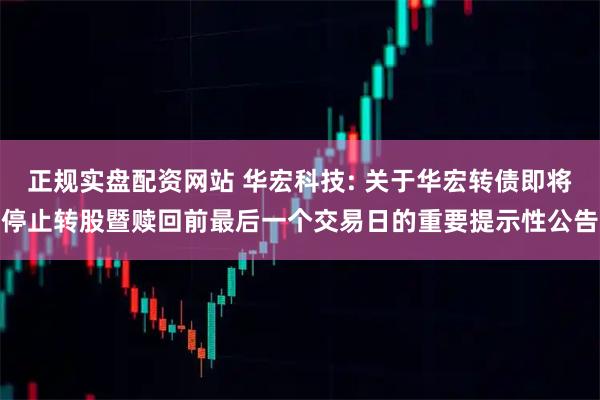 正规实盘配资网站 华宏科技: 关于华宏转债即将停止转股暨赎回前最后一个交易日的重要提示性公告