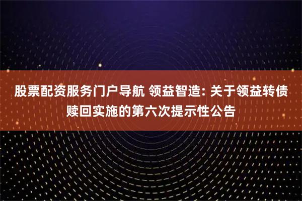 股票配资服务门户导航 领益智造: 关于领益转债赎回实施的第六次提示性公告