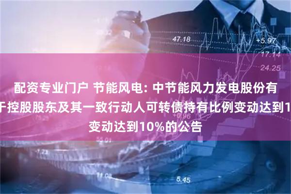 配资专业门户 节能风电: 中节能风力发电股份有限公司关于控股股东及其一致行动人可转债持有比例变动达到10%的公告