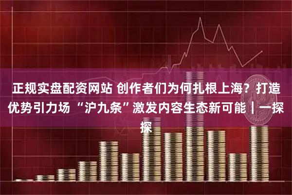 正规实盘配资网站 创作者们为何扎根上海？打造优势引力场 “沪九条”激发内容生态新可能｜一探