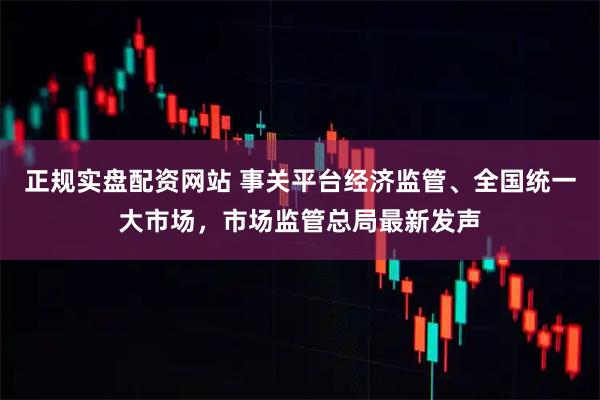 正规实盘配资网站 事关平台经济监管、全国统一大市场，市场监管总局最新发声