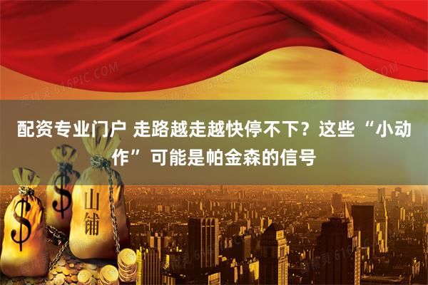配资专业门户 走路越走越快停不下？这些 “小动作” 可能是帕金森的信号