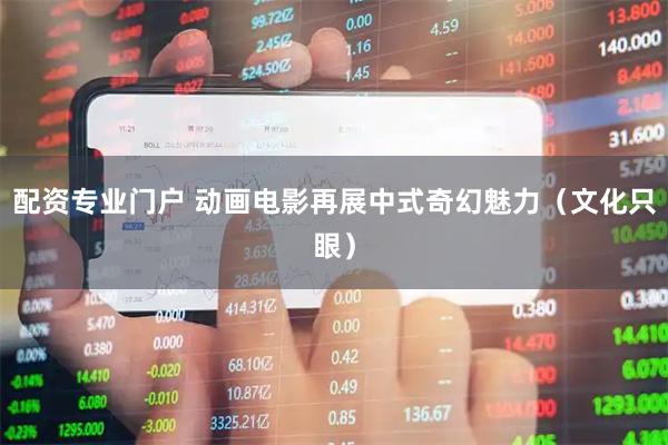 配资专业门户 动画电影再展中式奇幻魅力（文化只眼）