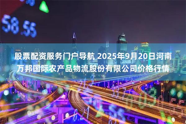 股票配资服务门户导航 2025年9月20日河南万邦国际农产品物流股份有限公司价格行情