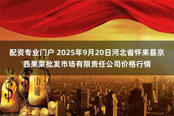 配资专业门户 2025年9月20日河北省怀来县京西果菜批发市场有限责任公司价格行情