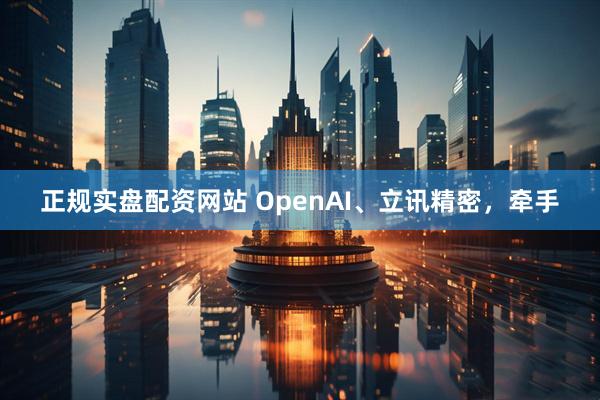 正规实盘配资网站 OpenAI、立讯精密，牵手