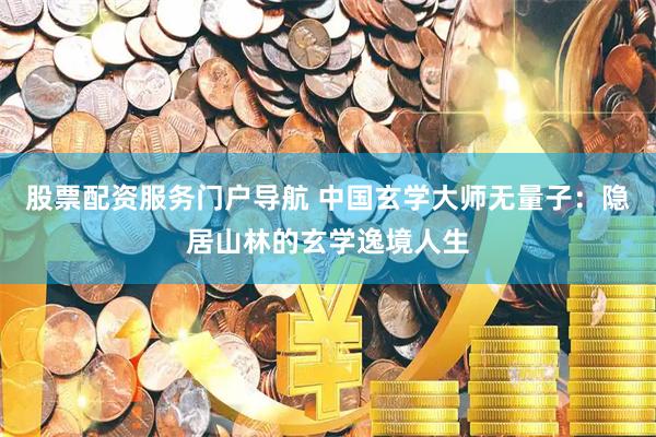 股票配资服务门户导航 中国玄学大师无量子：隐居山林的玄学逸境人生