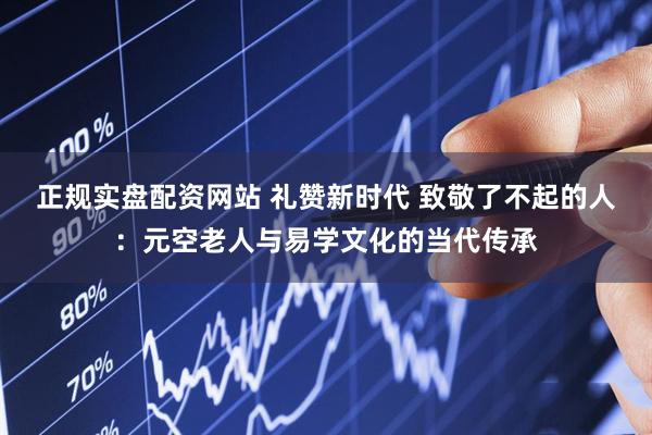 正规实盘配资网站 礼赞新时代 致敬了不起的人：元空老人与易学文化的当代传承