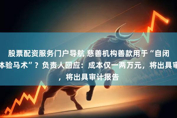 股票配资服务门户导航 慈善机构善款用于“自闭症儿童体验马术”？负责人回应：成本仅一两万元，将出具审计报告