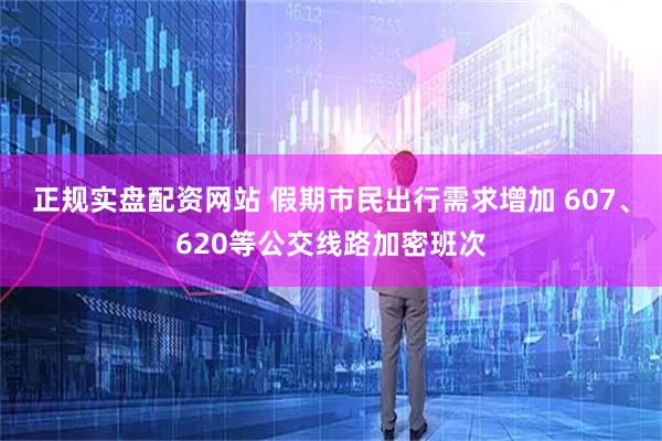 正规实盘配资网站 假期市民出行需求增加 607、620等公交线路加密班次