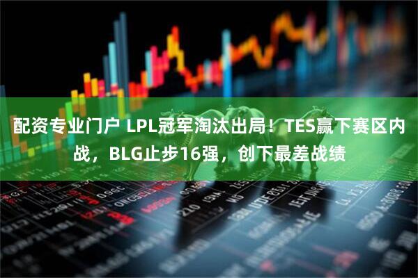 配资专业门户 LPL冠军淘汰出局！TES赢下赛区内战，BLG止步16强，创下最差战绩