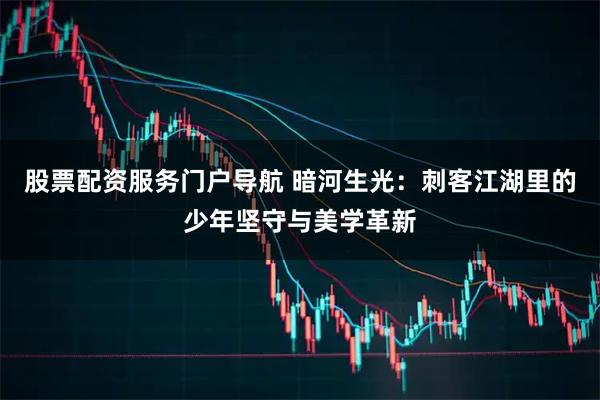 股票配资服务门户导航 暗河生光：刺客江湖里的少年坚守与美学革新