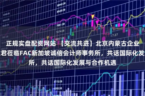 正规实盘配资网站 【交流共进】北京内蒙古企业商会会长郭建君莅临FAC新加坡诚信会计师事务所，共话国际化发展与合作机遇