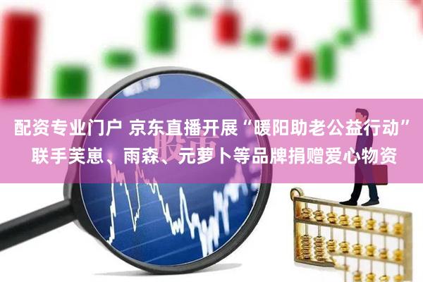 配资专业门户 京东直播开展“暖阳助老公益行动” 联手芙崽、雨森、元萝卜等品牌捐赠爱心物资