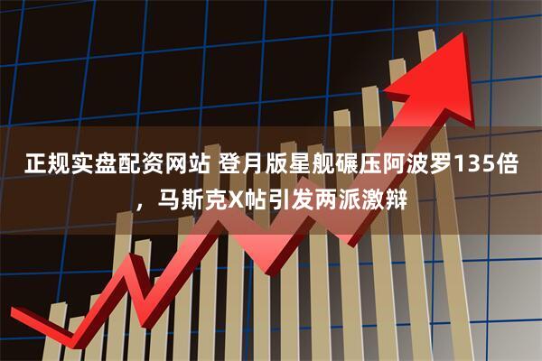正规实盘配资网站 登月版星舰碾压阿波罗135倍，马斯克X帖引发两派激辩