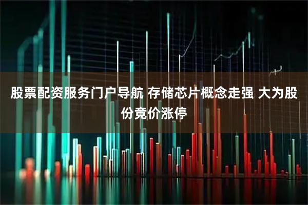 股票配资服务门户导航 存储芯片概念走强 大为股份竞价涨停