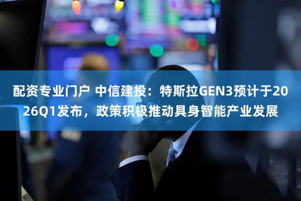 配资专业门户 中信建投：特斯拉GEN3预计于2026Q1发布，政策积极推动具身智能产业发展