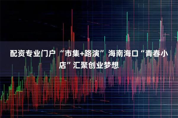 配资专业门户 “市集+路演” 海南海口“青春小店”汇聚创业梦想
