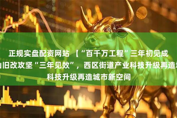 正规实盘配资网站 【“百千万工程”三年初见成效⑥】马山旧改攻坚“三年见效”，西区街道产业科技升级再造城市新空间