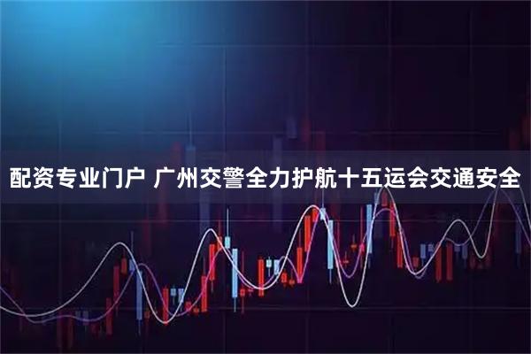 配资专业门户 广州交警全力护航十五运会交通安全