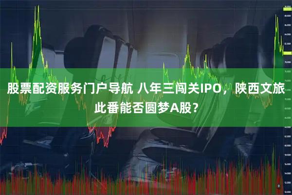 股票配资服务门户导航 八年三闯关IPO，陕西文旅此番能否圆梦A股？