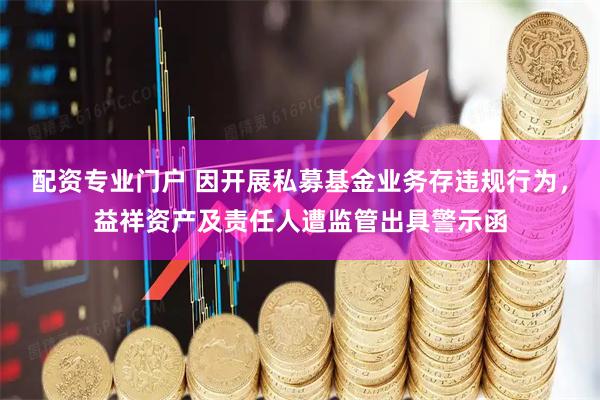 配资专业门户 因开展私募基金业务存违规行为，益祥资产及责任人遭监管出具警示函