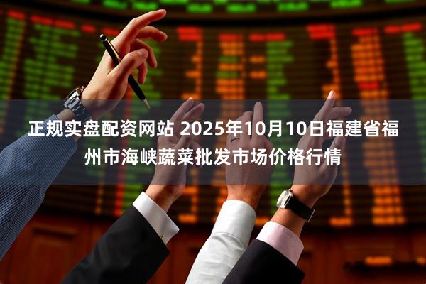 正规实盘配资网站 2025年10月10日福建省福州市海峡蔬菜批发市场价格行情
