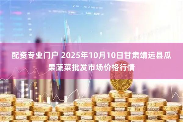 配资专业门户 2025年10月10日甘肃靖远县瓜果蔬菜批发市场价格行情