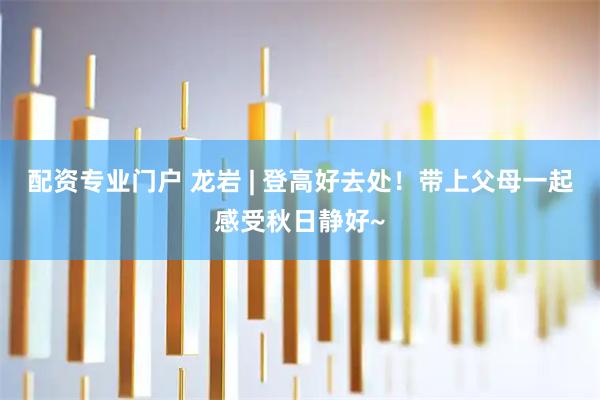 配资专业门户 龙岩 | 登高好去处！带上父母一起感受秋日静好~