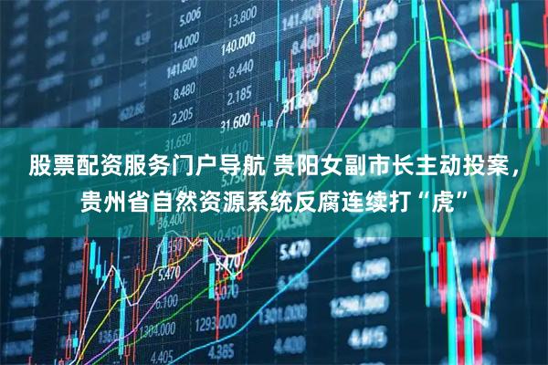 股票配资服务门户导航 贵阳女副市长主动投案，贵州省自然资源系统反腐连续打“虎”