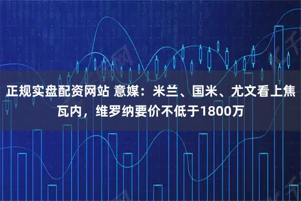 正规实盘配资网站 意媒：米兰、国米、尤文看上焦瓦内，维罗纳要价不低于1800万