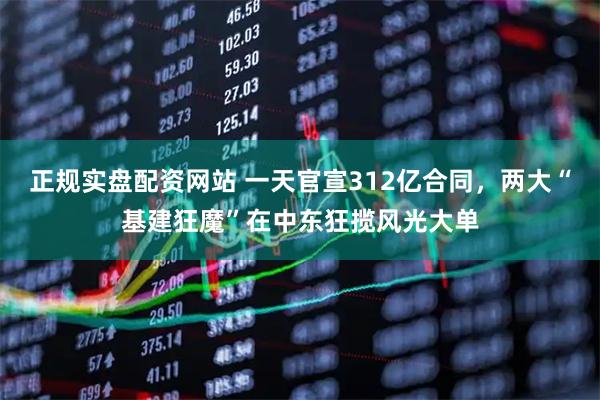 正规实盘配资网站 一天官宣312亿合同，两大“基建狂魔”在中东狂揽风光大单