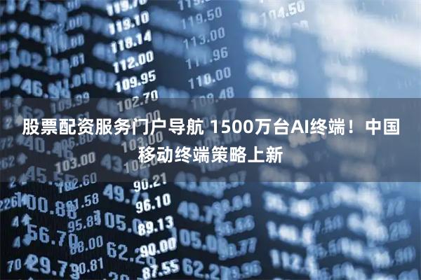 股票配资服务门户导航 1500万台AI终端！中国移动终端策略上新