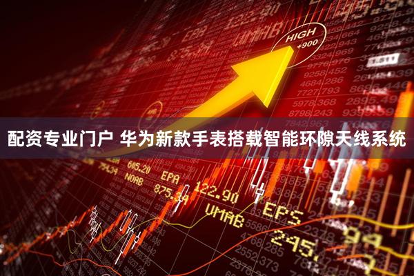 配资专业门户 华为新款手表搭载智能环隙天线系统