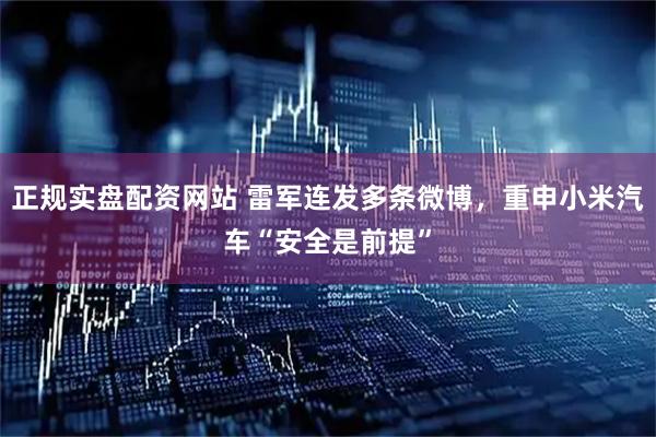 正规实盘配资网站 雷军连发多条微博，重申小米汽车“安全是前提”