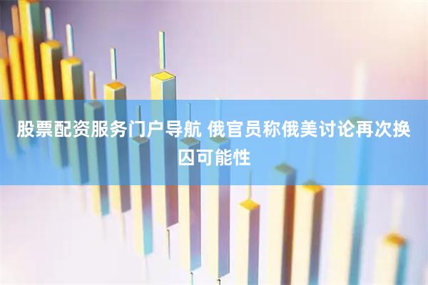 股票配资服务门户导航 俄官员称俄美讨论再次换囚可能性