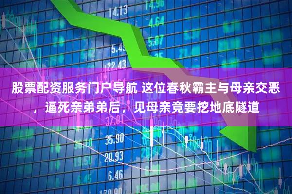 股票配资服务门户导航 这位春秋霸主与母亲交恶，逼死亲弟弟后，见母亲竟要挖地底隧道