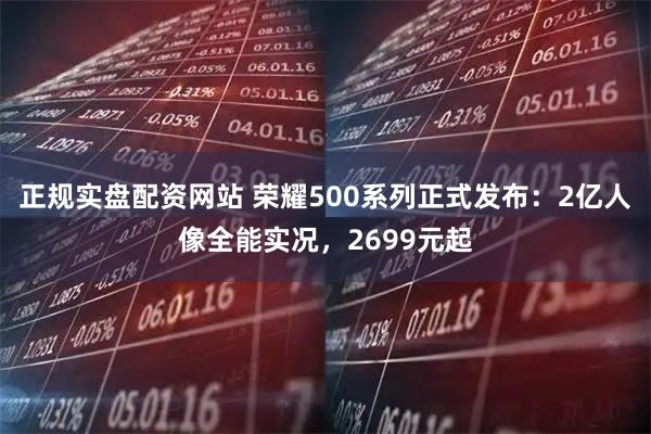 正规实盘配资网站 荣耀500系列正式发布：2亿人像全能实况，2699元起