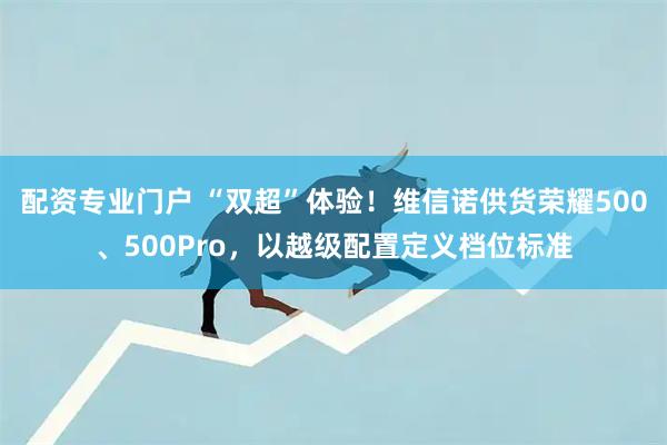 配资专业门户 “双超”体验！维信诺供货荣耀500、500Pro，以越级配置定义档位标准