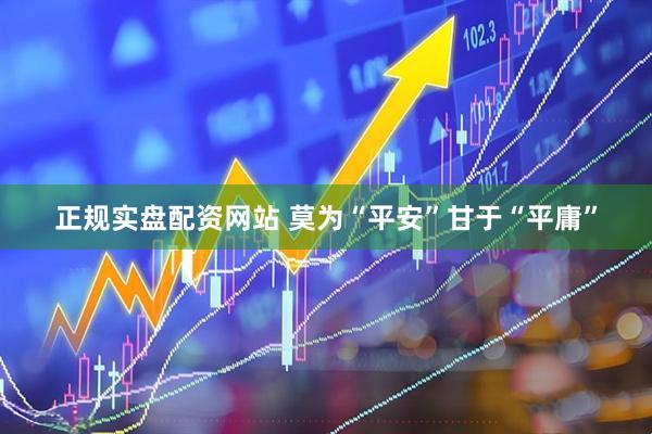 正规实盘配资网站 莫为“平安”甘于“平庸”