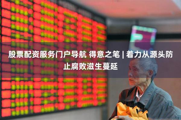 股票配资服务门户导航 得意之笔 | 着力从源头防止腐败滋生蔓延