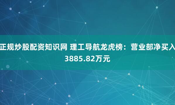 正规炒股配资知识网 理工导航龙虎榜：营业部净买入3885.82万元