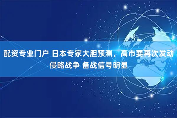 配资专业门户 日本专家大胆预测，高市要再次发动侵略战争 备战信号明显