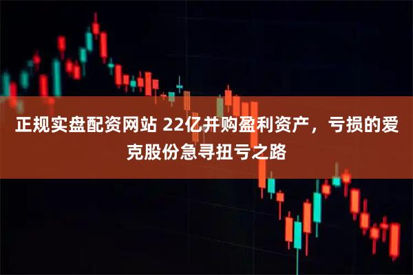 正规实盘配资网站 22亿并购盈利资产，亏损的爱克股份急寻扭亏之路
