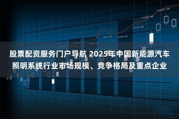股票配资服务门户导航 2025年中国新能源汽车照明系统行业市场规模、竞争格局及重点企业