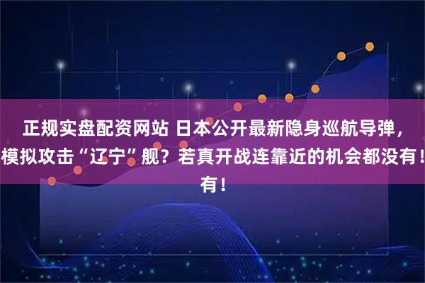 正规实盘配资网站 日本公开最新隐身巡航导弹，模拟攻击“辽宁”舰？若真开战连靠近的机会都没有！