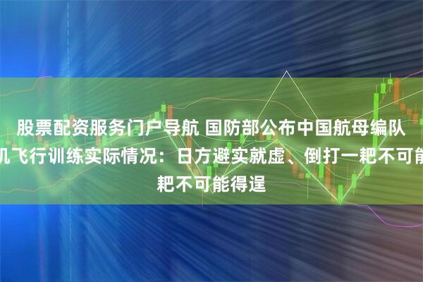 股票配资服务门户导航 国防部公布中国航母编队舰载机飞行训练实际情况：日方避实就虚、倒打一耙不可能得逞