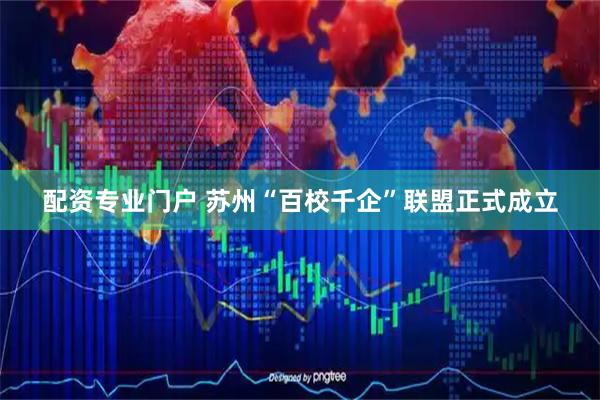 配资专业门户 苏州“百校千企”联盟正式成立