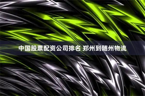中国股票配资公司排名 郑州到随州物流