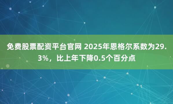 免费股票配资平台官网 2025年恩格尔系数为29.3%，比上年下降0.5个百分点